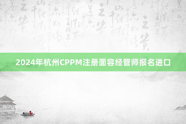 2024年杭州CPPM注册面容经管师报名进口