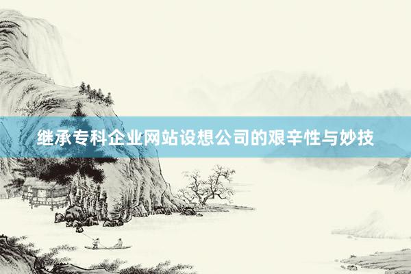 继承专科企业网站设想公司的艰辛性与妙技
