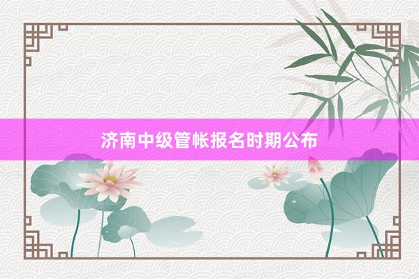 济南中级管帐报名时期公布