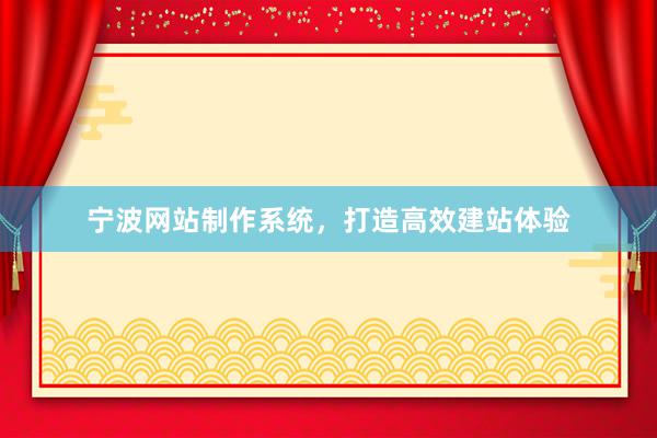 宁波网站制作系统，打造高效建站体验