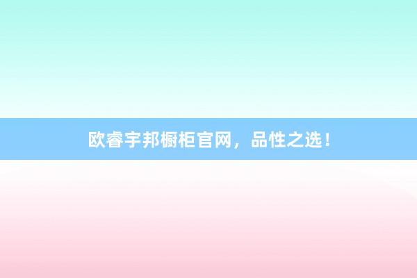 欧睿宇邦橱柜官网，品性之选！
