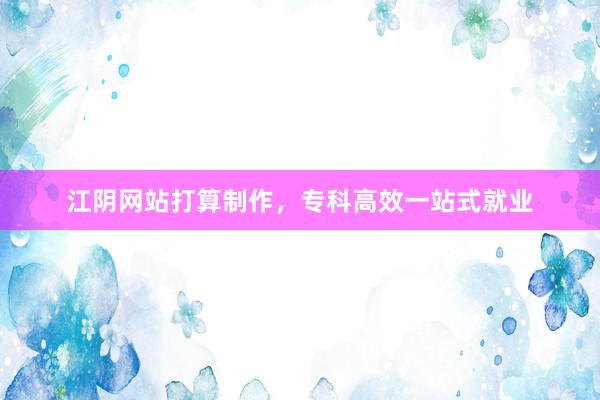 江阴网站打算制作，专科高效一站式就业