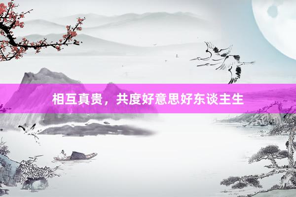 相互真贵，共度好意思好东谈主生