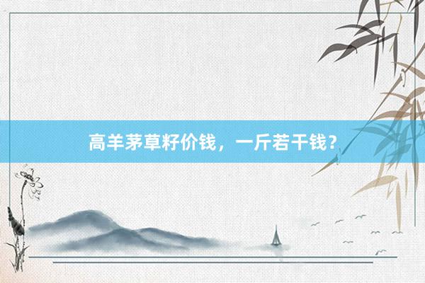 高羊茅草籽价钱，一斤若干钱？