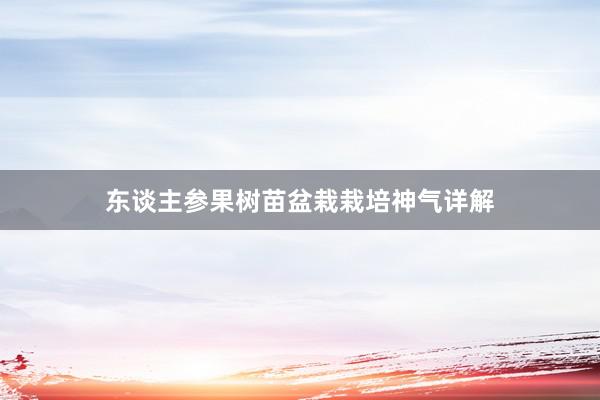 东谈主参果树苗盆栽栽培神气详解