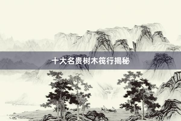 十大名贵树木筏行揭秘