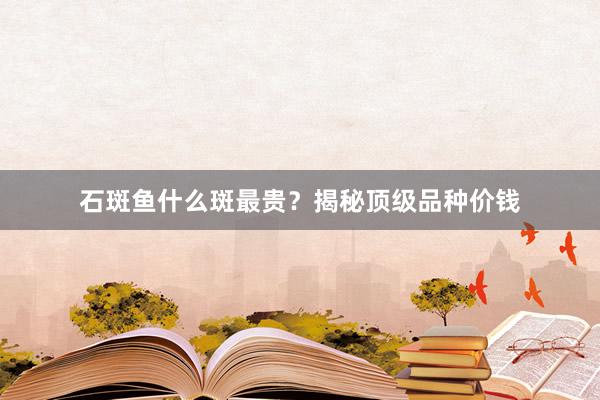 石斑鱼什么斑最贵？揭秘顶级品种价钱