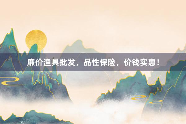 廉价渔具批发，品性保险，价钱实惠！