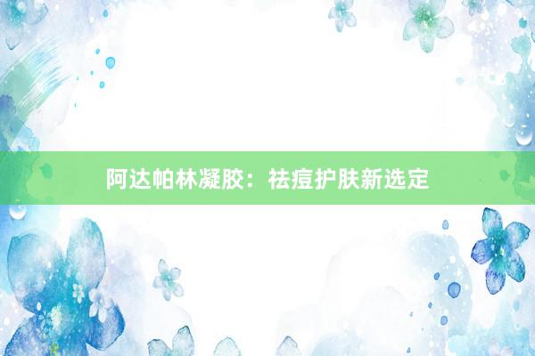 阿达帕林凝胶：祛痘护肤新选定