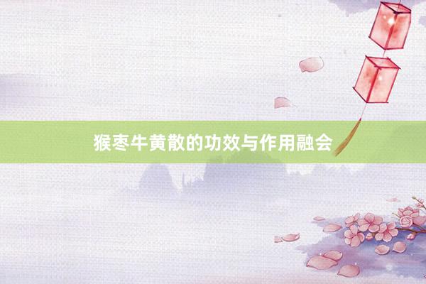 猴枣牛黄散的功效与作用融会
