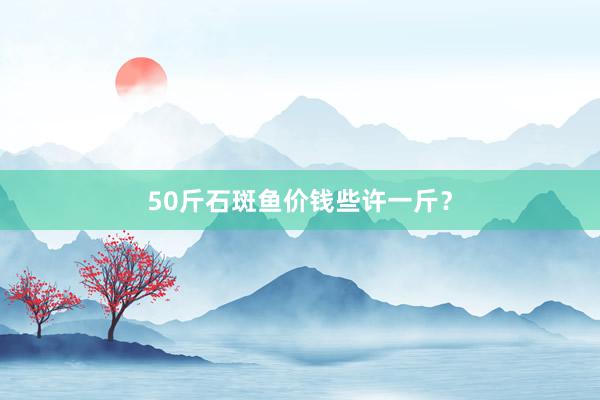 50斤石斑鱼价钱些许一斤？