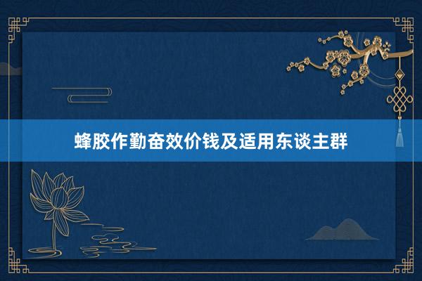蜂胶作勤奋效价钱及适用东谈主群