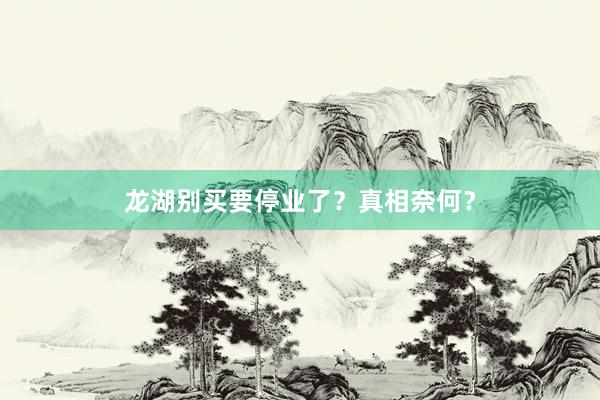 龙湖别买要停业了?真相奈何?