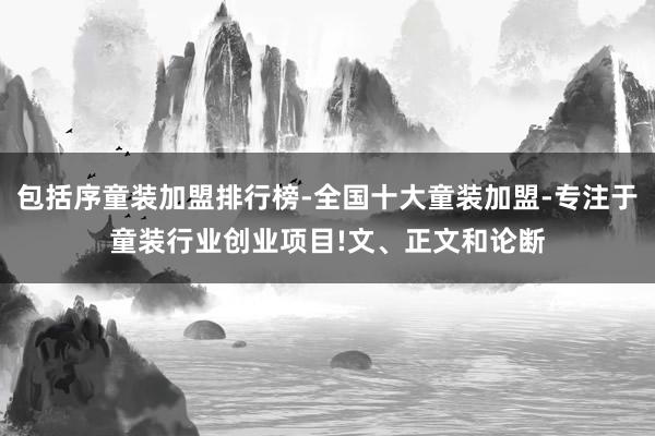 包括序童装加盟排行榜-全国十大童装加盟-专注于童装行业创业项目!文、正文和论断