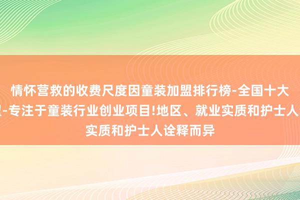 情怀营救的收费尺度因童装加盟排行榜-全国十大童装加盟-专注于童装行业创业项目!地区、就业实质和护士人诠释而异