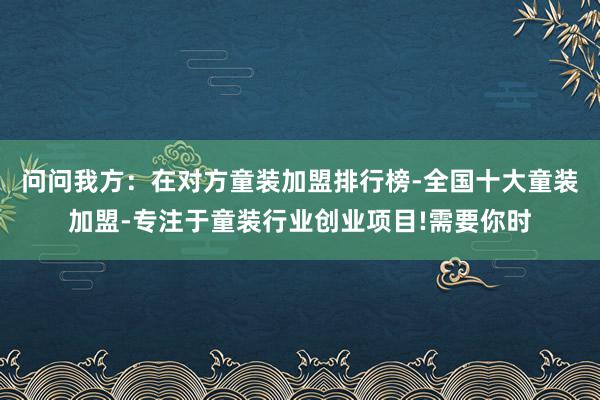 问问我方:在对方童装加盟排行榜-全国十大童装加盟-专注于童装行业创业项目!需要你时